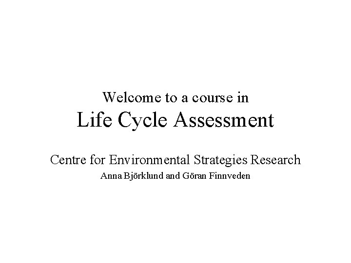 Welcome to a course in Life Cycle Assessment Centre for Environmental Strategies Research Anna