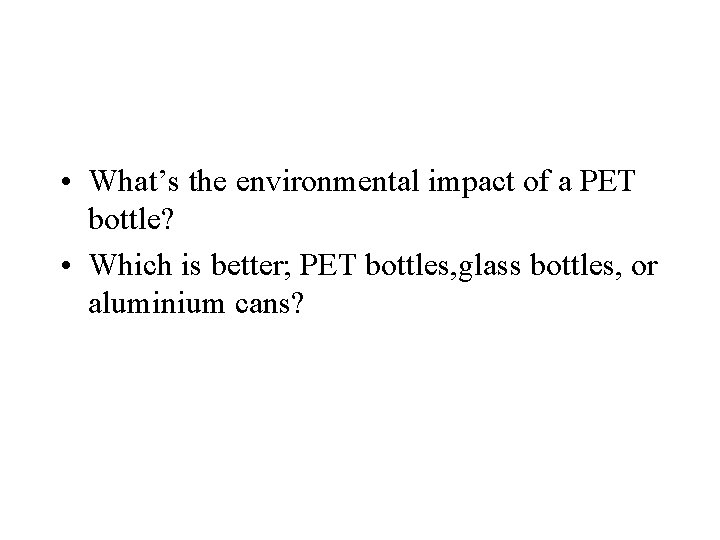  • What’s the environmental impact of a PET bottle? • Which is better;