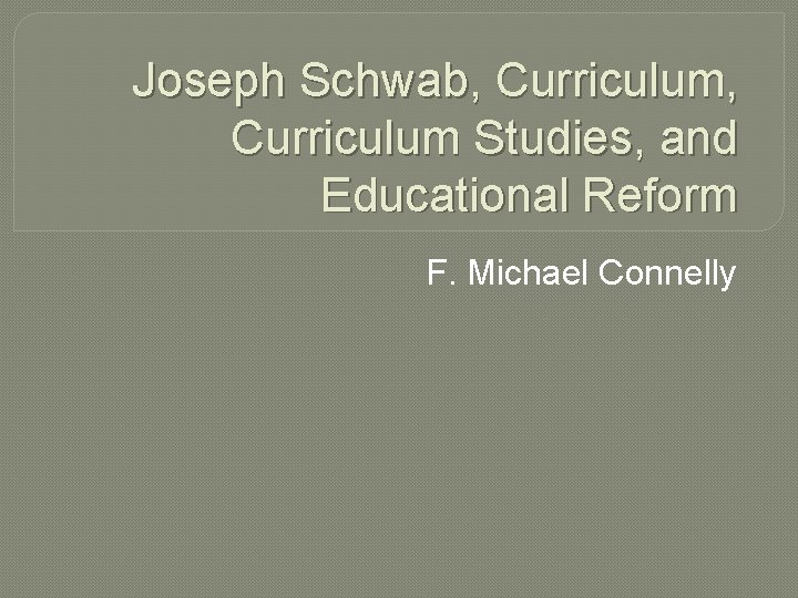 Joseph Schwab, Curriculum Studies, and Educational Reform F. Michael Connelly 