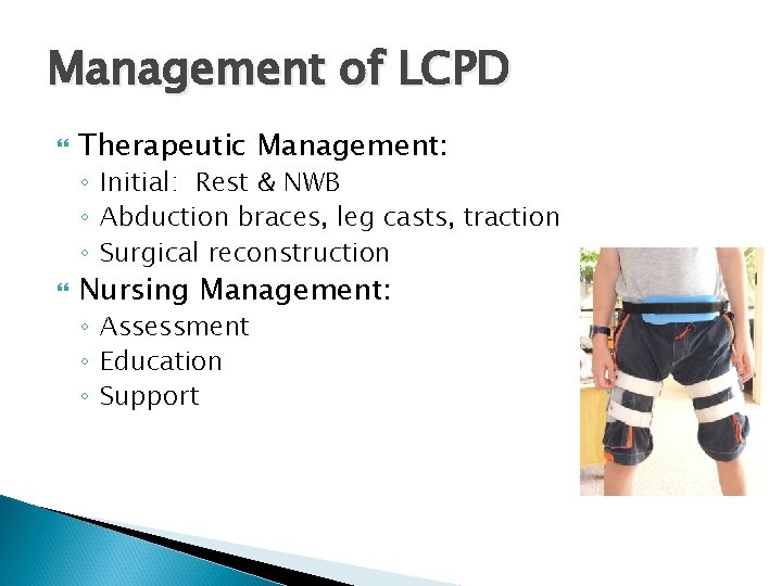 Management of LCPD Therapeutic Management: ◦ Initial: Rest & NWB ◦ Abduction braces, leg