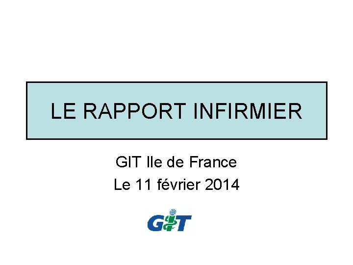 LE RAPPORT INFIRMIER GIT Ile de France Le 11 février 2014 