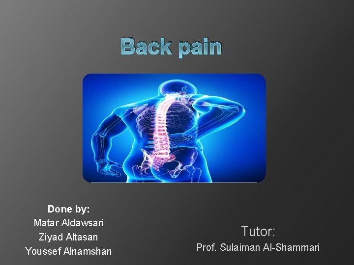 Back pain Done by: Matar Aldawsari Ziyad Altasan Youssef Alnamshan Tutor: Prof. Sulaiman Al-Shammari