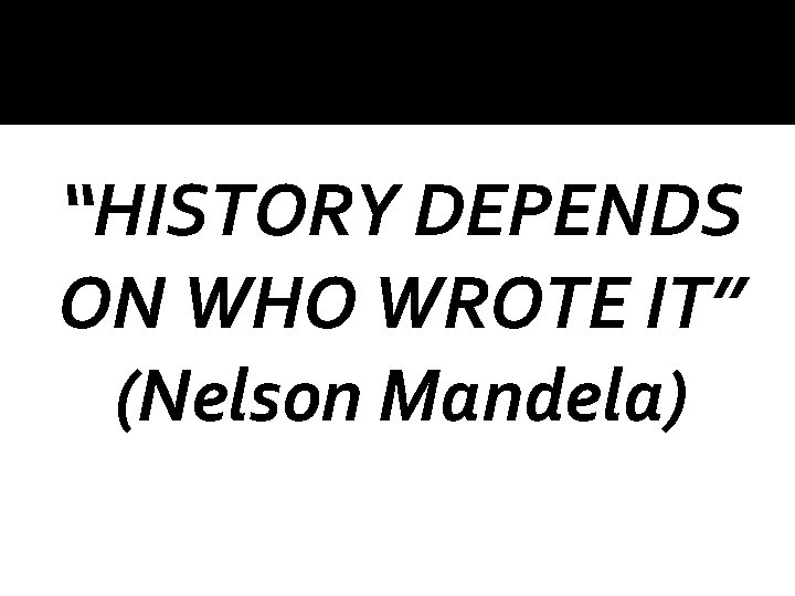 “HISTORY DEPENDS ON WHO WROTE IT” (Nelson Mandela) 