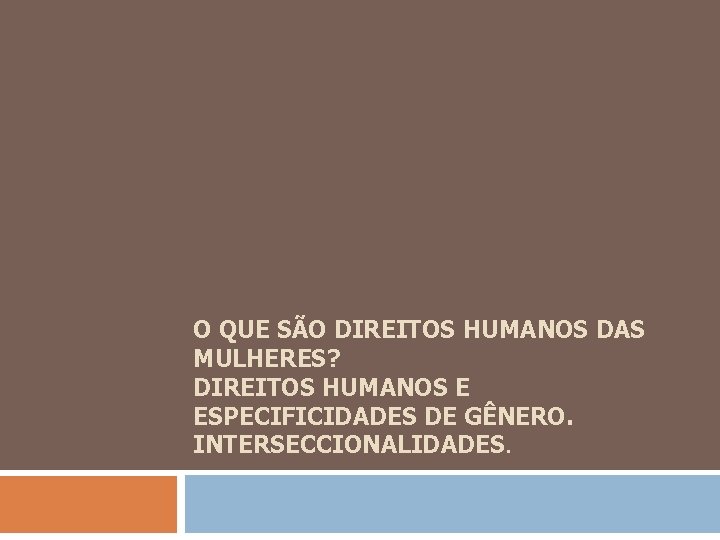 O QUE SÃO DIREITOS HUMANOS DAS MULHERES? DIREITOS HUMANOS E ESPECIFICIDADES DE GÊNERO. INTERSECCIONALIDADES.