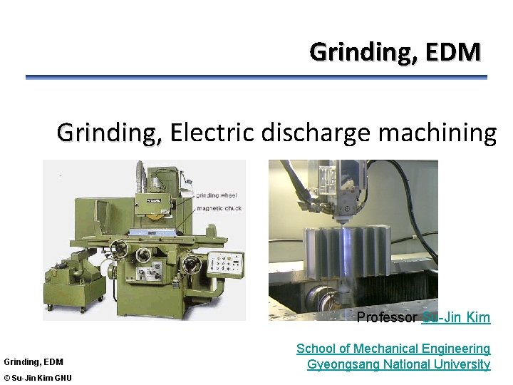 Grinding, EDM Grinding, Electric discharge machining Professor Su-Jin Kim Grinding, EDM © Su-Jin Kim