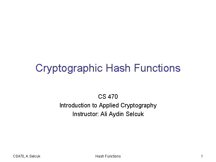 Cryptographic Hash Functions CS 470 Introduction to Applied Cryptography Instructor: Ali Aydin Selcuk CS