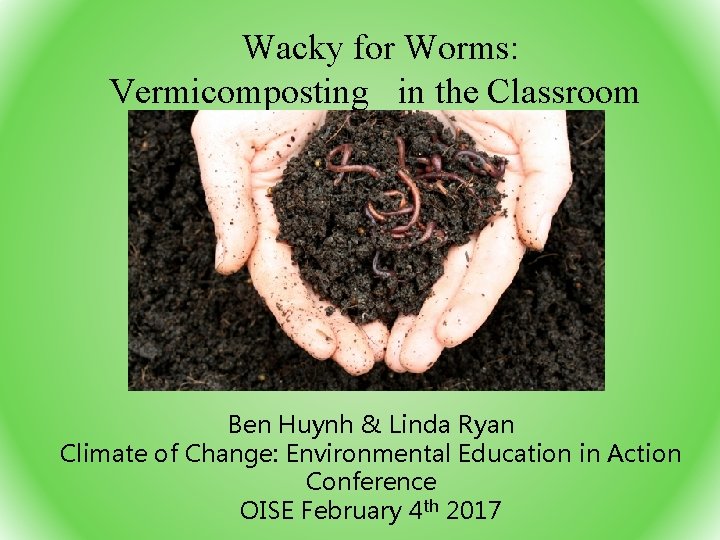 Wacky for Worms: Vermicomposting in the Classroom Ben Huynh & Linda Ryan Climate of