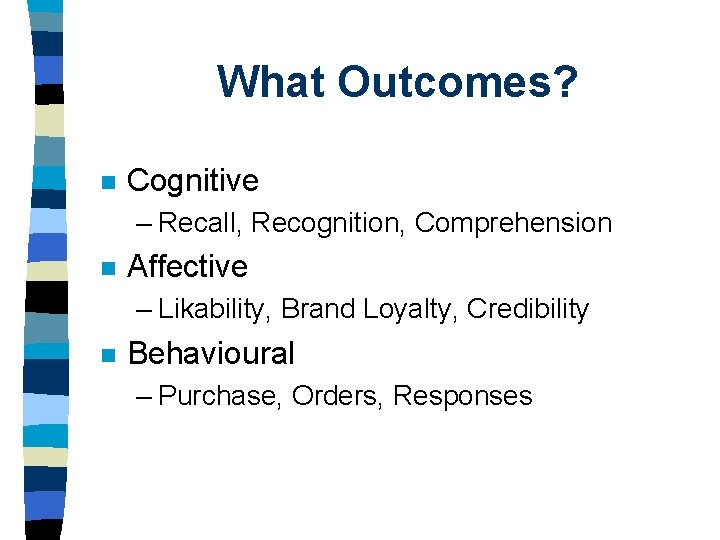 What Outcomes? n Cognitive – Recall, Recognition, Comprehension n Affective – Likability, Brand Loyalty,