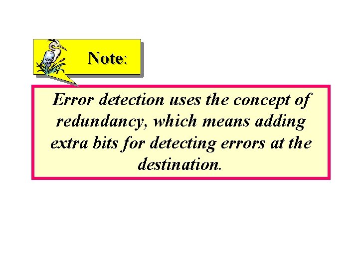 Note: Error detection uses the concept of redundancy, which means adding extra bits for