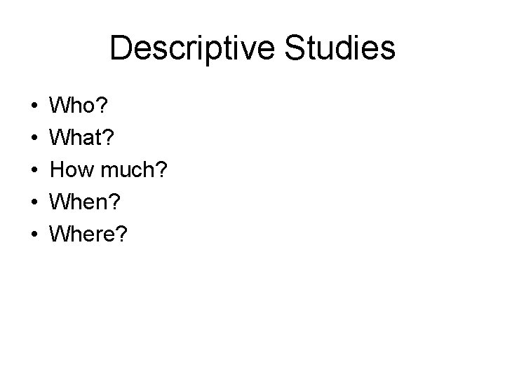 Descriptive Studies • • • Who? What? How much? When? Where? Descriptive Studies • • • Who? What? How much? When? Where?
