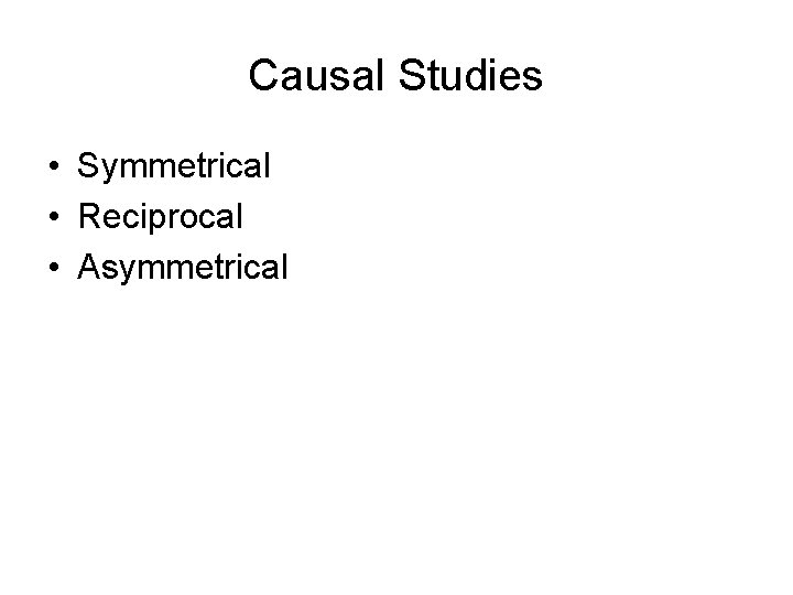 Causal Studies • Symmetrical • Reciprocal • Asymmetrical Causal Studies • Symmetrical • Reciprocal • Asymmetrical