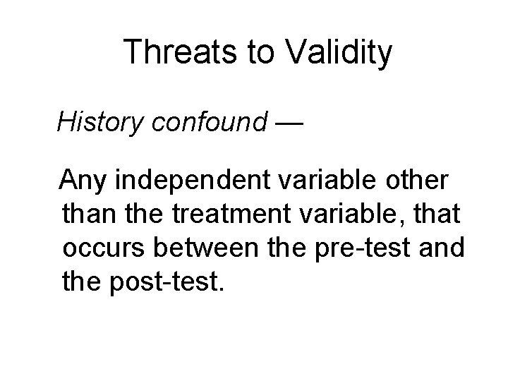 Threats to Validity History confound — Any independent variable other than the treatment variable, Threats to Validity History confound — Any independent variable other than the treatment variable,