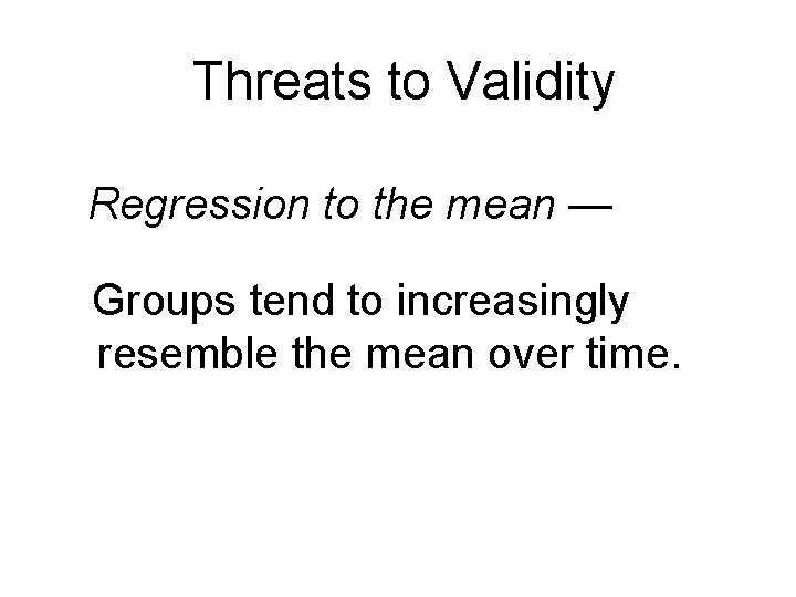 Threats to Validity Regression to the mean — Groups tend to increasingly resemble the Threats to Validity Regression to the mean — Groups tend to increasingly resemble the