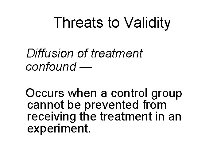 Threats to Validity Diffusion of treatment confound — Occurs when a control group cannot Threats to Validity Diffusion of treatment confound — Occurs when a control group cannot