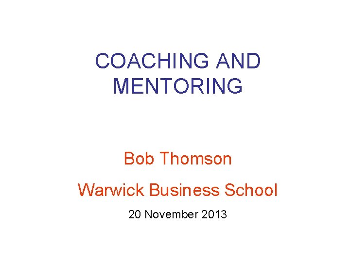 COACHING AND MENTORING Bob Thomson Warwick Business School 20 November 2013 