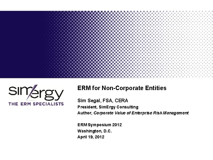 ERM for Non-Corporate Entities Sim Segal, FSA, CERA President, Sim. Ergy Consulting Author, Corporate