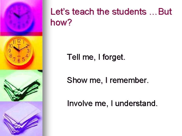 Let’s teach the students …But how? Tell me, I forget. Show me, I remember. Let’s teach the students …But how? Tell me, I forget. Show me, I remember.