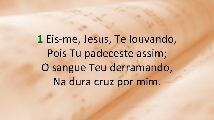 1 Eis-me, Jesus, Te louvando, Pois Tu padeceste assim; O sangue Teu derramando, Na