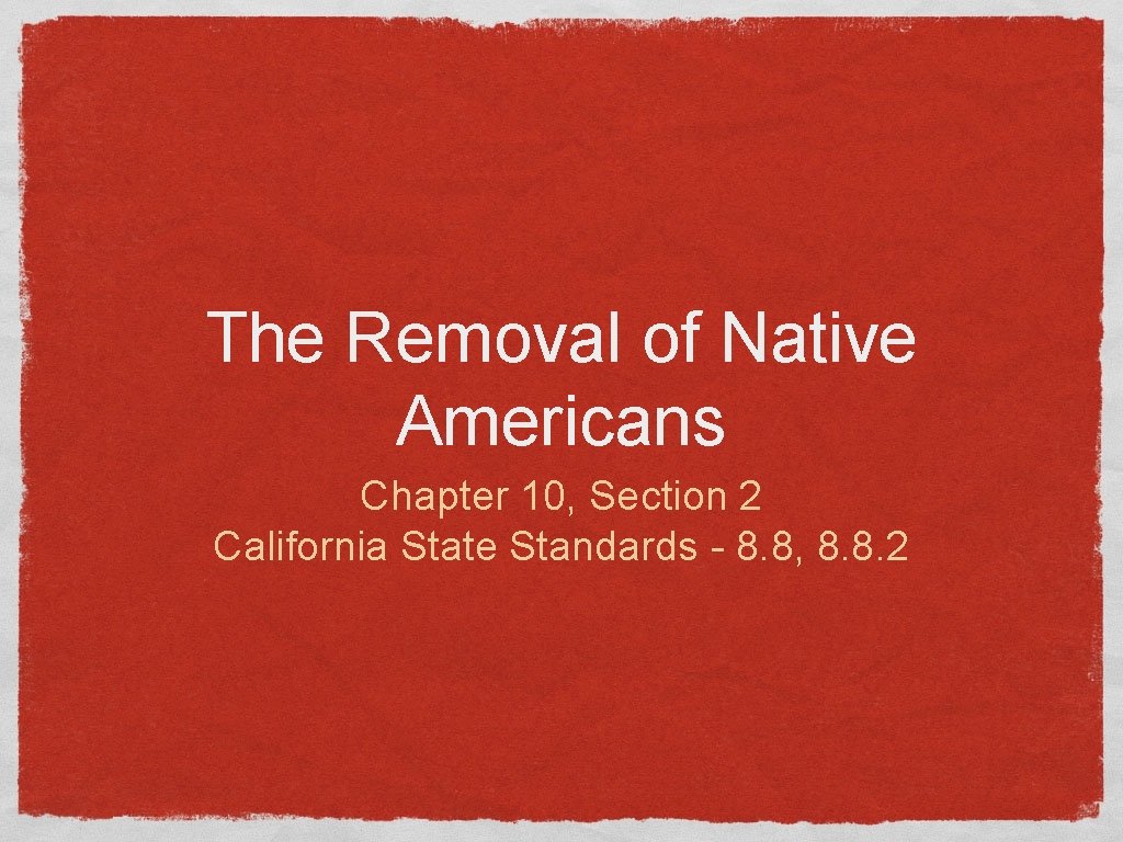 The Removal of Native Americans Chapter 10, Section 2 California State Standards - 8.