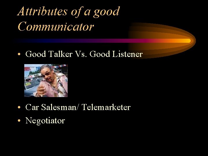 Attributes of a good Communicator • Good Talker Vs. Good Listener • Car Salesman/