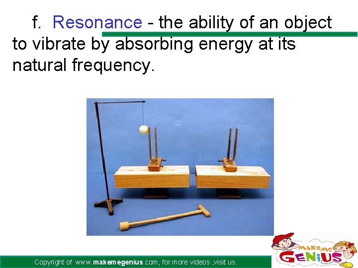 f. Resonance - the ability of an object to vibrate by absorbing energy at
