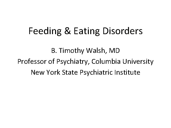 Feeding & Eating Disorders B. Timothy Walsh, MD Professor of Psychiatry, Columbia University New
