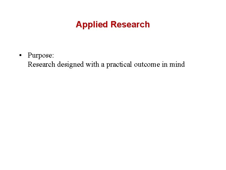 Applied Research • Purpose: Research designed with a practical outcome in mind 