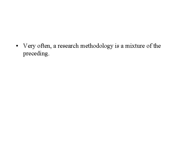  • Very often, a research methodology is a mixture of the preceding. 