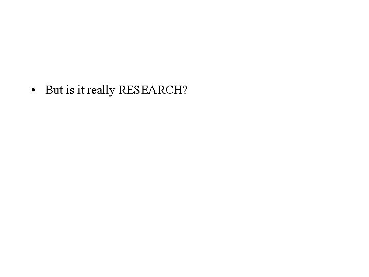  • But is it really RESEARCH? 