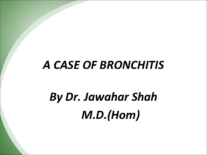 A CASE OF BRONCHITIS By Dr. Jawahar Shah M. D. (Hom) 