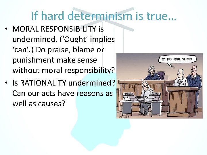 If hard determinism is true… • MORAL RESPONSIBILITY is undermined. (‘Ought’ implies ‘can’. )