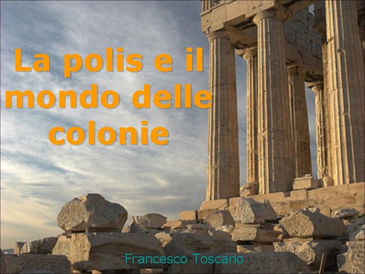 La polis e il mondo delle colonie Francesco Toscano 