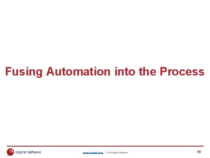 Fusing Automation into the Process www. origsoft. com | © Original Software 10 Fusing Automation into the Process www. origsoft. com | © Original Software 10