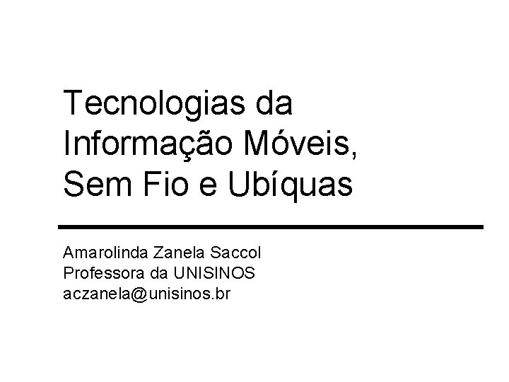 Tecnologias da Informação Móveis, Sem Fio e Ubíquas Amarolinda Zanela Saccol Professora da UNISINOS