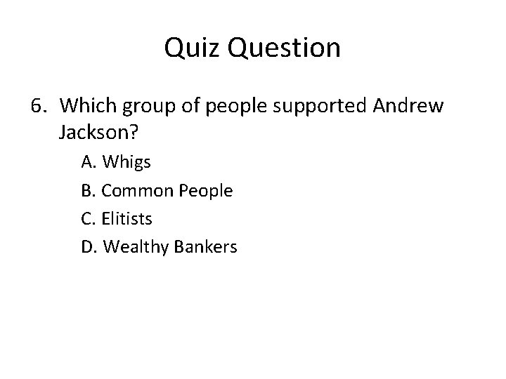 Quiz Question 6. Which group of people supported Andrew Jackson? A. Whigs B. Common