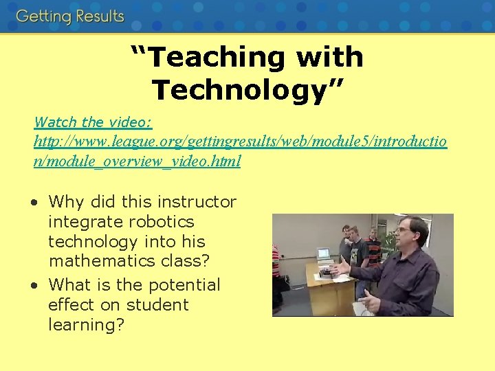 “Teaching with Technology” Watch the video: http: //www. league. org/gettingresults/web/module 5/introductio n/module_overview_video. html •