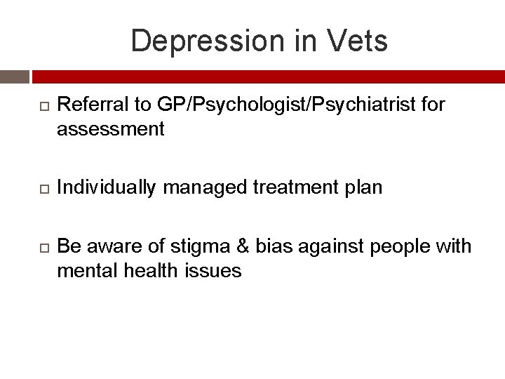 Depression in Vets Referral to GP/Psychologist/Psychiatrist for assessment Individually managed treatment plan Be aware