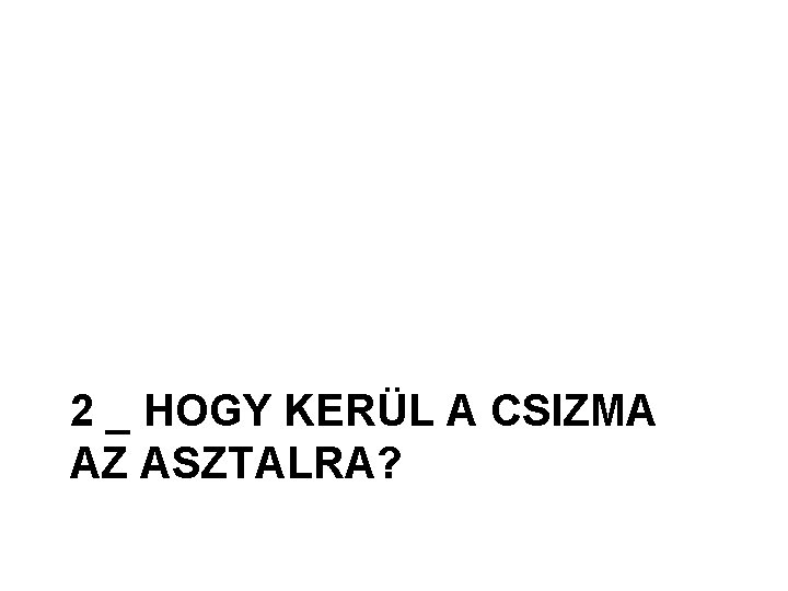 2 _ HOGY KERÜL A CSIZMA AZ ASZTALRA? 