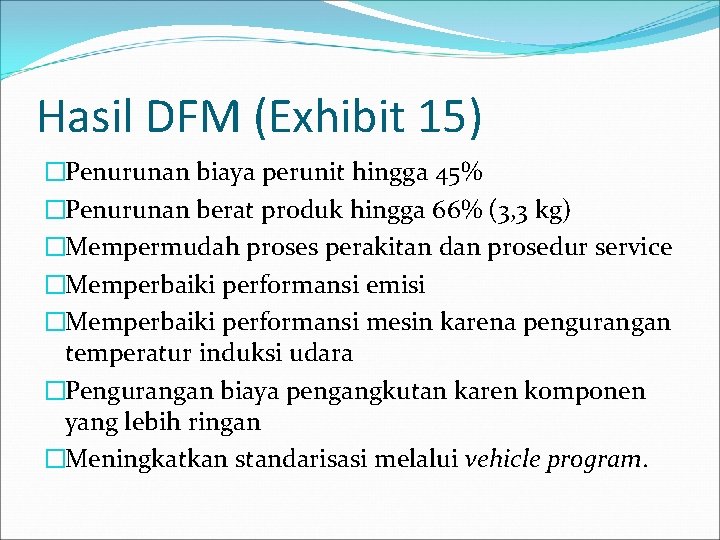 Hasil DFM (Exhibit 15) �Penurunan biaya perunit hingga 45% �Penurunan berat produk hingga 66%