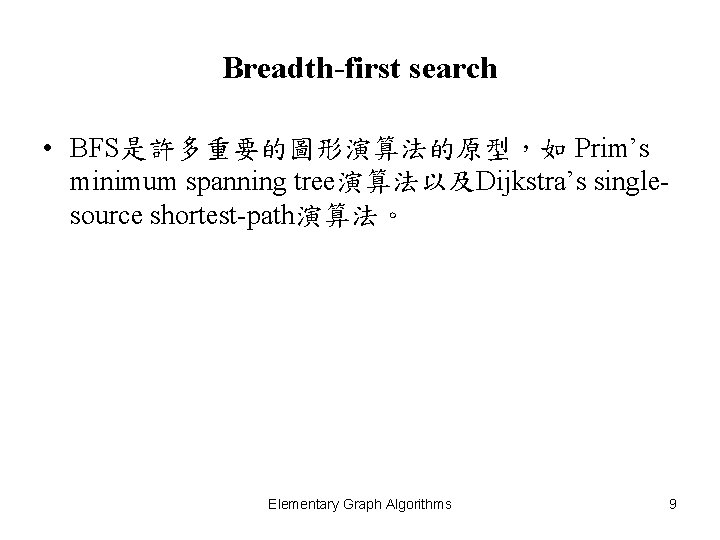 Breadth-first search • BFS是許多重要的圖形演算法的原型，如 Prim’s minimum spanning tree演算法以及Dijkstra’s singlesource shortest-path演算法。 Elementary Graph Algorithms 9