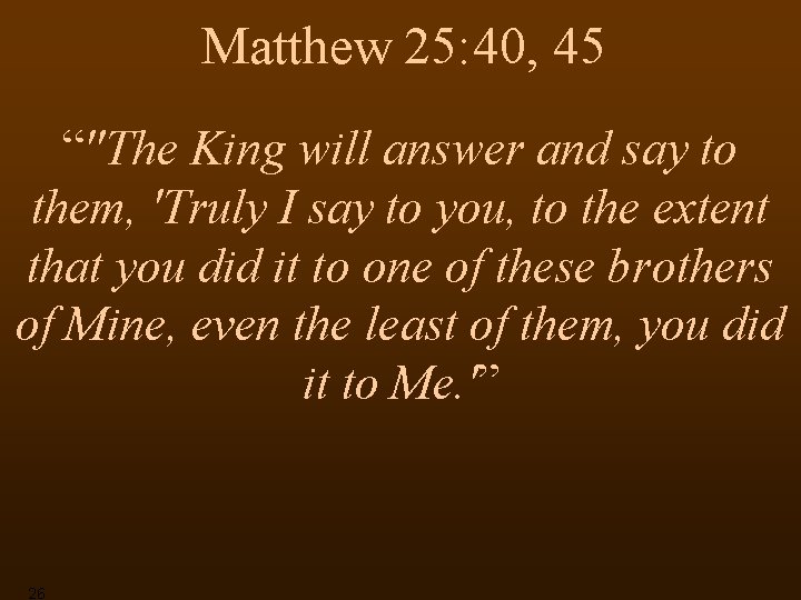 Matthew 25: 40, 45 “"The King will answer and say to them, 'Truly I