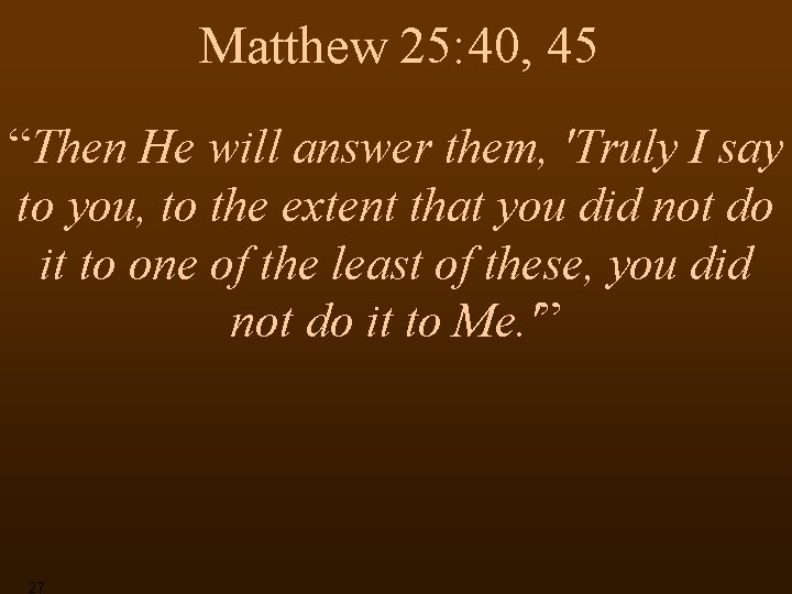 Matthew 25: 40, 45 “Then He will answer them, 'Truly I say to you,