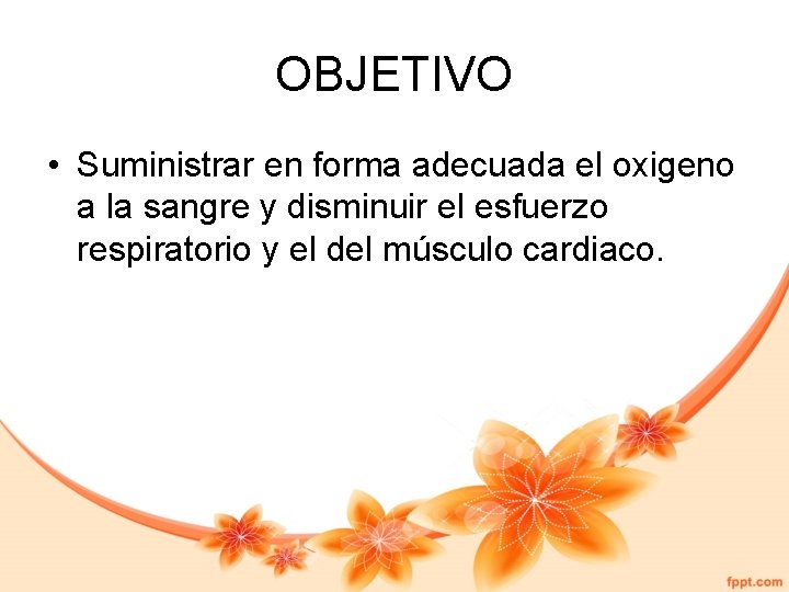 OBJETIVO • Suministrar en forma adecuada el oxigeno a la sangre y disminuir el