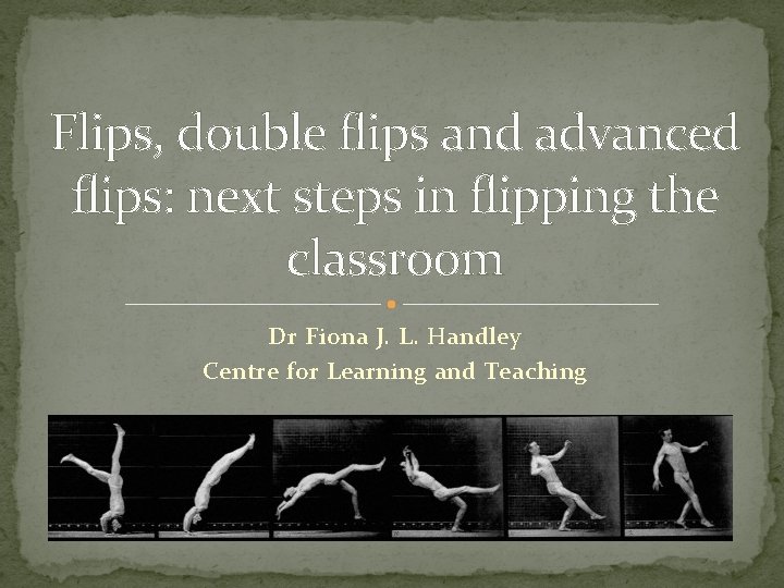 Flips, double flips and advanced flips: next steps in flipping the classroom Dr Fiona