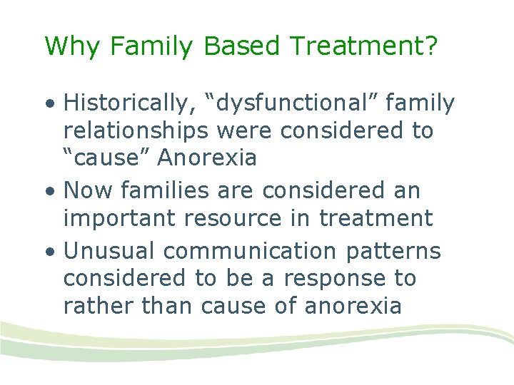 Why Family Based Treatment? • Historically, “dysfunctional” family relationships were considered to “cause” Anorexia