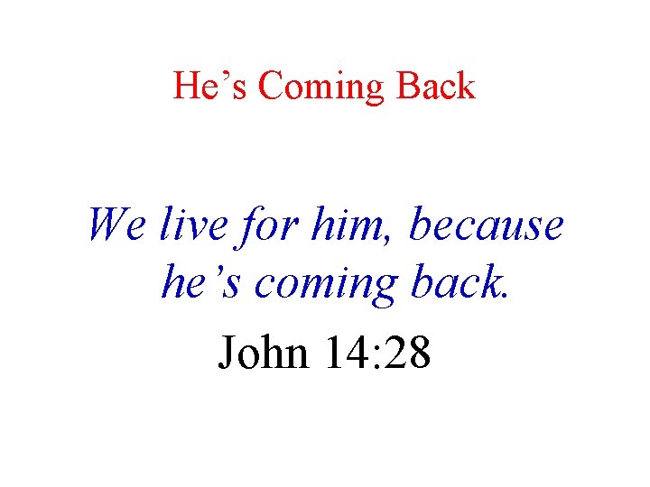 He’s Coming Back We live for him, because he’s coming back. John 14: 28