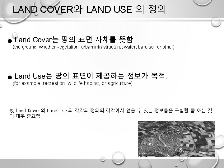 LAND COVER와 LAND USE 의 정의 ● Land Cover는 땅의 표면 자체를 뜻함. (the