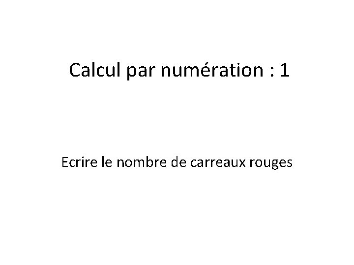 Calcul par numération : 1 Ecrire le nombre de carreaux rouges 