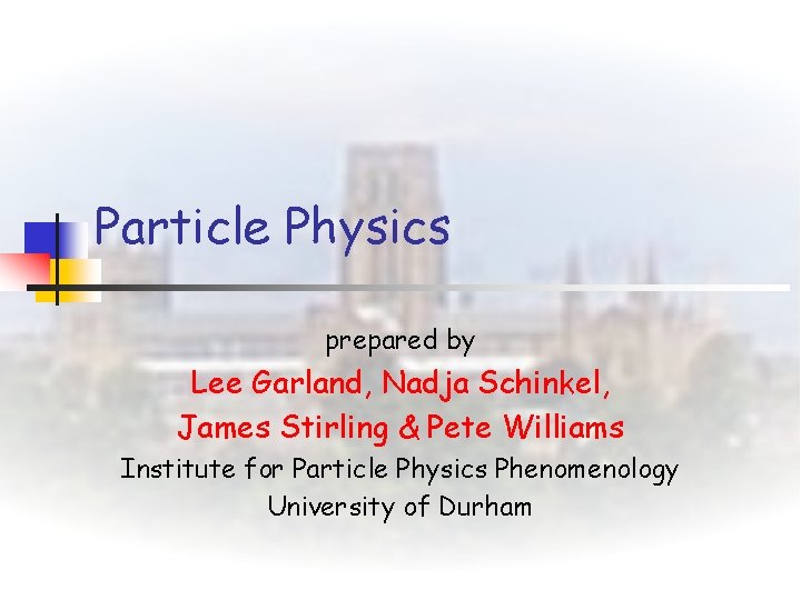 Particle Physics prepared by Lee Garland, Nadja Schinkel, James Stirling & Pete Williams Institute