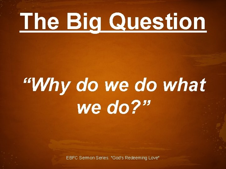 The Big Question “Why do we do what we do? ” EBFC Sermon Series: